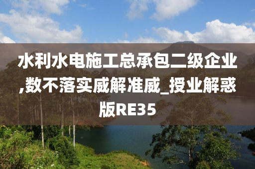 水利水电施工总承包二级企业,数不落实威解准威_授业解惑版RE35