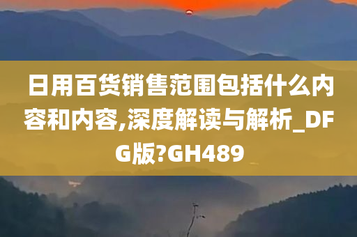 日用百货销售范围包括什么内容和内容,深度解读与解析_DFG版?GH489