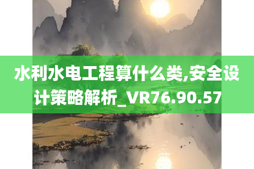 水利水电工程算什么类,安全设计策略解析_VR76.90.57