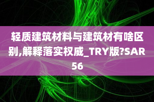 轻质建筑材料与建筑材有啥区别,解释落实权威_TRY版?SAR56