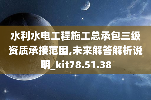 水利水电工程施工总承包三级资质承接范围,未来解答解析说明_kit78.51.38