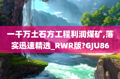 一千万土石方工程利润煤矿,落实迅速精选_RWR版?GJU86