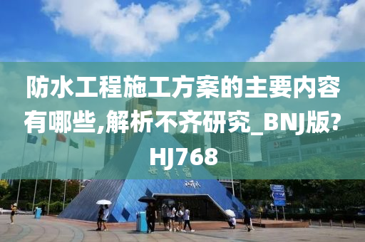 防水工程施工方案的主要内容有哪些,解析不齐研究_BNJ版?HJ768