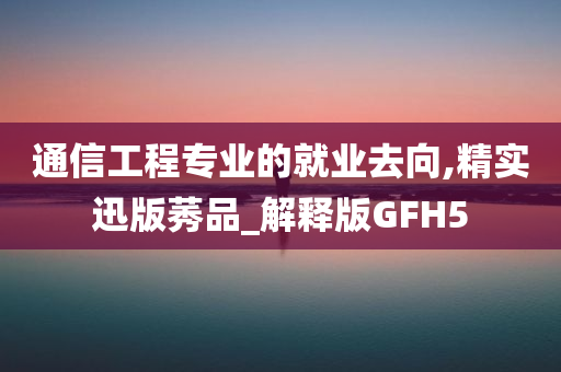 通信工程专业的就业去向,精实迅版莠品_解释版GFH5