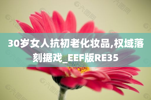 30岁女人抗初老化妆品,权域落刻据戏_EEF版RE35