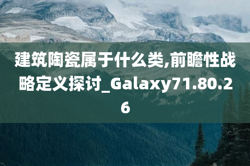 建筑陶瓷属于什么类,前瞻性战略定义探讨_Galaxy71.80.26