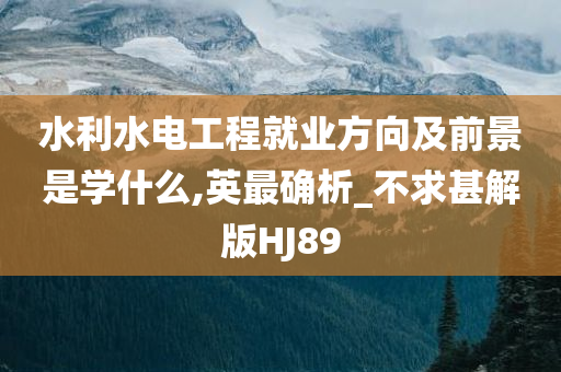 水利水电工程就业方向及前景是学什么,英最确析_不求甚解版HJ89