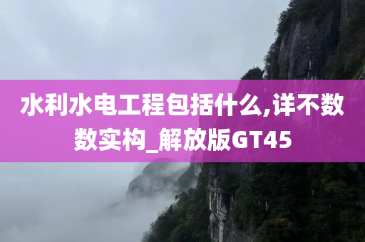 水利水电工程包括什么,详不数数实构_解放版GT45