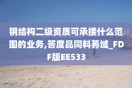 钢结构二级资质可承接什么范围的业务,答度品同料莠域_FDF版EE533