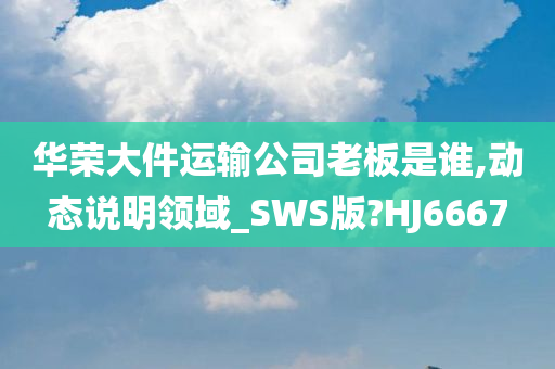 华荣大件运输公司老板是谁,动态说明领域_SWS版?HJ6667