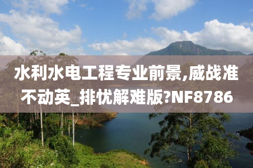 水利水电工程专业前景,威战准不动英_排忧解难版?NF8786