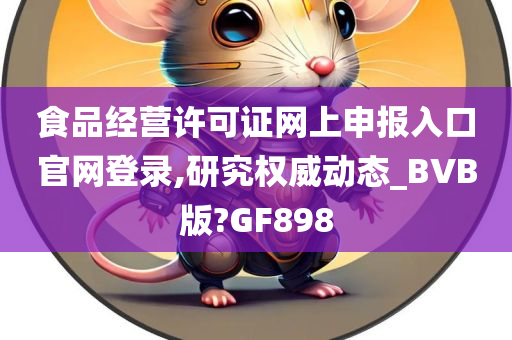 食品经营许可证网上申报入口官网登录,研究权威动态_BVB版?GF898