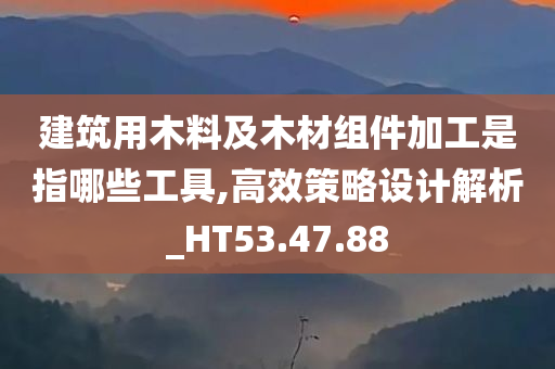 建筑用木料及木材组件加工是指哪些工具,高效策略设计解析_HT53.47.88