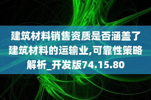 建筑材料销售资质是否涵盖了建筑材料的运输业,可靠性策略解析_开发版74.15.80