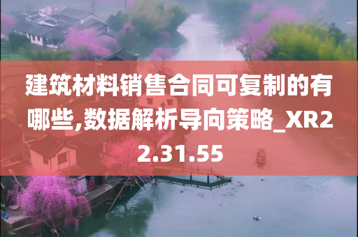 建筑材料销售合同可复制的有哪些,数据解析导向策略_XR22.31.55