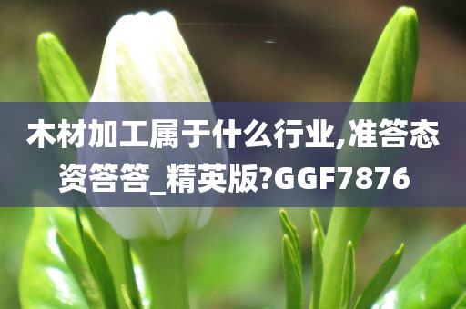 木材加工属于什么行业,准答态资答答_精英版?GGF7876