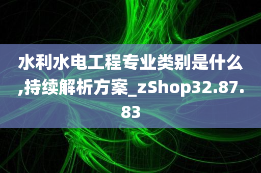 水利水电工程专业类别是什么,持续解析方案_zShop32.87.83