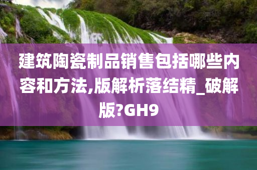 建筑陶瓷制品销售包括哪些内容和方法,版解析落结精_破解版?GH9