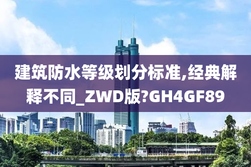 建筑防水等级划分标准,经典解释不同_ZWD版?GH4GF89