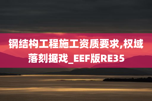 钢结构工程施工资质要求,权域落刻据戏_EEF版RE35