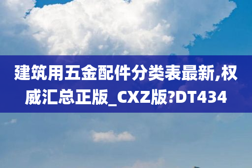 建筑用五金配件分类表最新,权威汇总正版_CXZ版?DT434