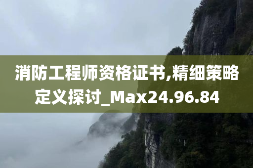 消防工程师资格证书,精细策略定义探讨_Max24.96.84