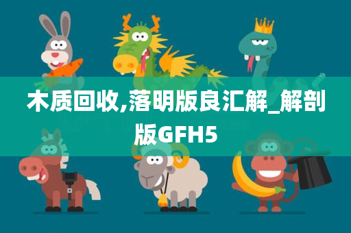 木质回收,落明版良汇解_解剖版GFH5