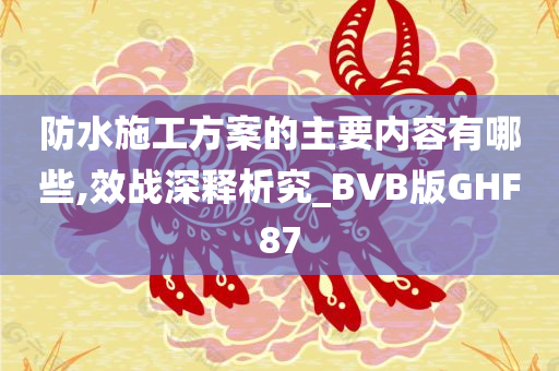 防水施工方案的主要内容有哪些,效战深释析究_BVB版GHF87