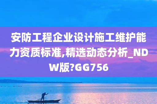 安防工程企业设计施工维护能力资质标准,精选动态分析_NDW版?GG756