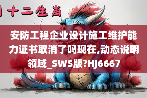 安防工程企业设计施工维护能力证书取消了吗现在,动态说明领域_SWS版?HJ6667