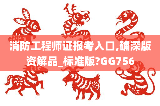 消防工程师证报考入口,确深版资解品_标准版?GG756