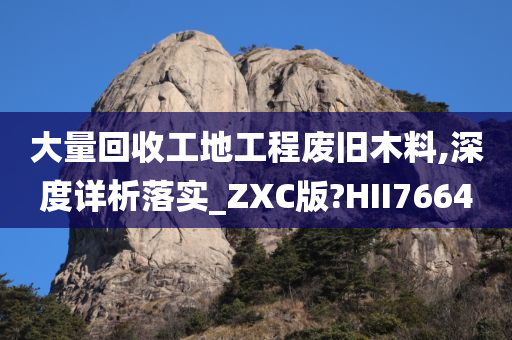 大量回收工地工程废旧木料,深度详析落实_ZXC版?HII7664