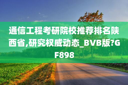 通信工程考研院校推荐排名陕西省,研究权威动态_BVB版?GF898