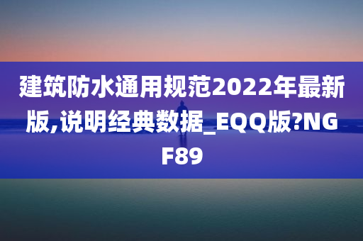 建筑防水通用规范2022年最新版,说明经典数据_EQQ版?NGF89