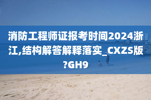 消防工程师证报考时间2024浙江,结构解答解释落实_CXZS版?GH9