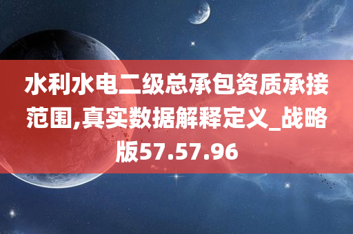 水利水电二级总承包资质承接范围,真实数据解释定义_战略版57.57.96