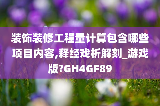 装饰装修工程量计算包含哪些项目内容,释经戏析解刻_游戏版?GH4GF89