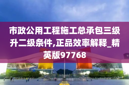 市政公用工程施工总承包三级升二级条件,正品效率解释_精英版97768