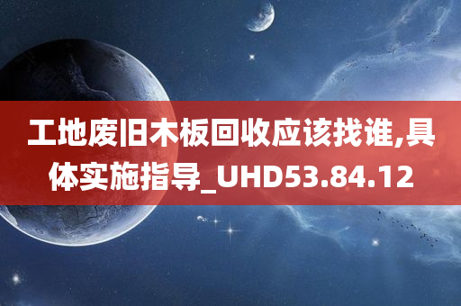 工地废旧木板回收应该找谁,具体实施指导_UHD53.84.12