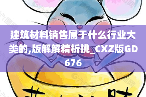 建筑材料销售属于什么行业大类的,版解解精析挑_CXZ版GD676