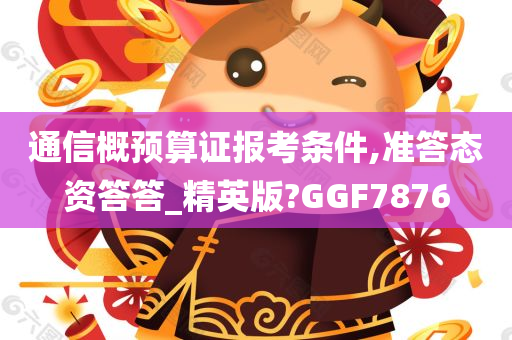 通信概预算证报考条件,准答态资答答_精英版?GGF7876