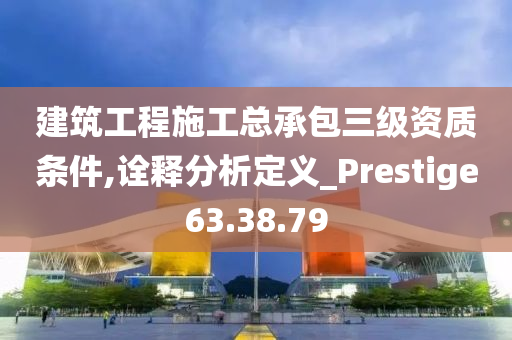 建筑工程施工总承包三级资质条件,诠释分析定义_Prestige63.38.79