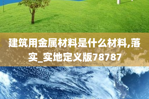 建筑用金属材料是什么材料,落实_实地定义版78787