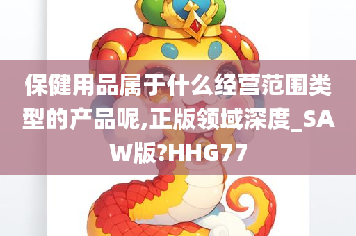 保健用品属于什么经营范围类型的产品呢,正版领域深度_SAW版?HHG77