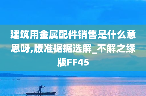 建筑用金属配件销售是什么意思呀,版准据据选解_不解之缘版FF45