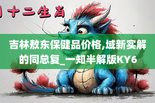 吉林敖东保健品价格,域新实解的同总复_一知半解版KY6