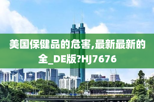 美国保健品的危害,最新最新的全_DE版?HJ7676