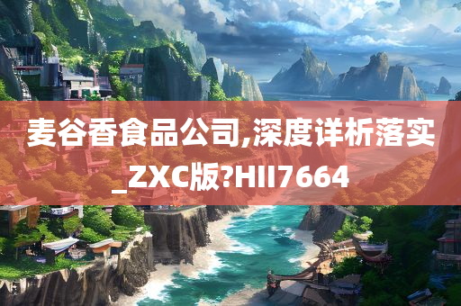 麦谷香食品公司,深度详析落实_ZXC版?HII7664