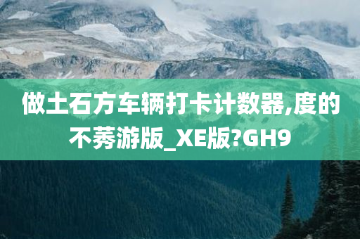 做土石方车辆打卡计数器,度的不莠游版_XE版?GH9