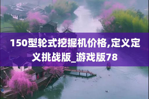 150型轮式挖掘机价格,定义定义挑战版_游戏版78